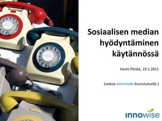 Sosiaalisen median hyödyntäminen käytännössä Harto Pönkä, 19.1.2011 (Jatkoa  aiemmalle  koulutukselle.) 