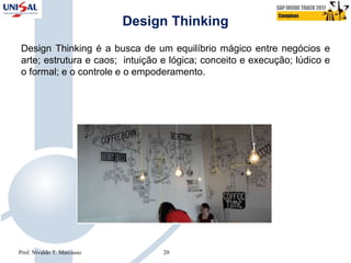 Design Thinking
Design Thinking é a busca de um equilíbrio mágico entre negócios e
arte; estrutura e caos; intuição e lógica; conceito e execução; lúdico e
o formal; e o controle e o empoderamento.
Prof. Nivaldo T. Marcusso 20
 