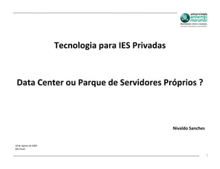 Tecnologia para IES Privadas


 Data Center ou Parque de Servidores Próprios ?



                                                      Nivaldo Sanches


18 de Agosto de 2009
São Paulo

                                                                        1
 