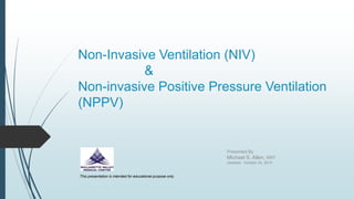 Non-Invasive Ventilation (NIV)
&
Non-invasive Positive Pressure Ventilation
(NPPV)
Presented By
Michael S. Allen, RRT
Updated: October 24, 2019
This presentation is intended for educational purpose only.
 