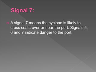 A signal 7 means the cyclone is likely to
cross coast over or near the port. Signals 5,
6 and 7 indicate danger to the port.
 