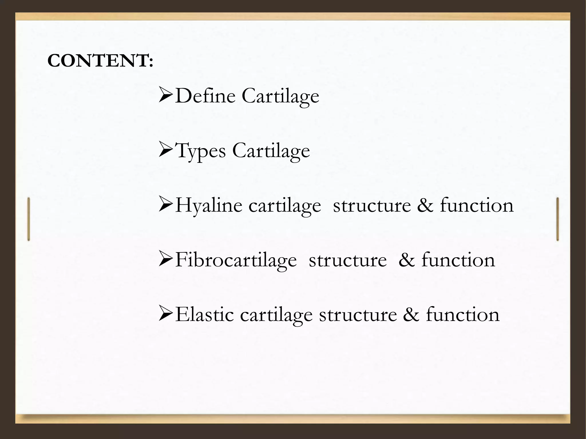 CONTENT:
Define Cartilage
Types Cartilage
Hyaline cartilage structure & function
Fibrocartilage structure & function
Elastic cartilage structure & function
 