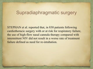 Supradiaphragmatic surgery
STEPHAN et al. reported that, in 830 patients following
cardiothoracic surgery with or at risk for respiratory failure,
the use of high-flow nasal cannula therapy compared with
intermittent NIV did not result in a worse rate of treatment
failure defined as need for re-intubation.
 