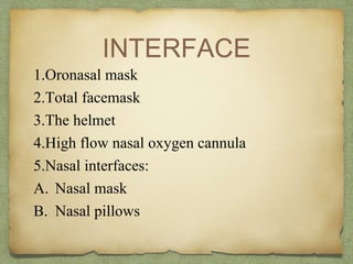 INTERFACE
1.Oronasal mask
2.Total facemask
3.The helmet
4.High flow nasal oxygen cannula
5.Nasal interfaces:
A. Nasal mask
B. Nasal pillows
 