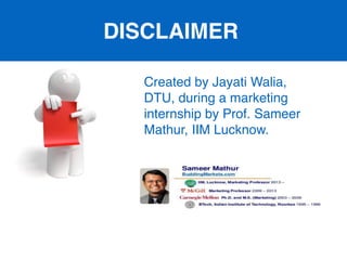 DISCLAIMER
Created by Jayati Walia,
DTU, during a marketing
internship by Prof. Sameer
Mathur, IIM Lucknow.
 