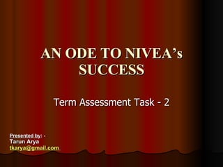 AN ODE TO NIVEA’s SUCCESS Term Assessment Task - 2 Presented by : -  Tarun Arya [email_address]   