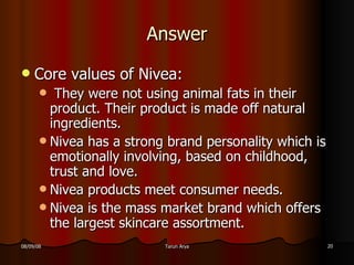 Answer <ul><li>Core values of Nivea: </li></ul><ul><ul><li>They were not using animal fats in their product. Their product...