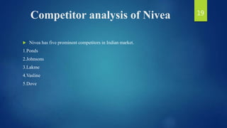 Competitor analysis of Nivea
 Nivea has five prominent competitors in Indian market.
1.Ponds
2.Johnsons
3.Lakme
4.Vasline
5.Dove
19
 