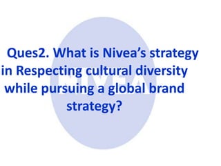Ques2. What is Nivea’s strategy
in Respecting cultural diversity
while pursuing a global brand
strategy?
 