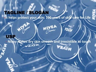 TAGLINE / SLOGAN
-It helps protect your skin; 100 years of skin care for Life
USP
- Nivea makes dry skin smooth and irresistible to touch
 