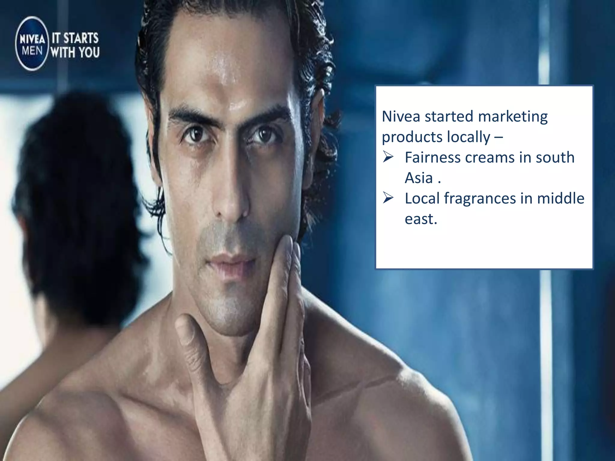 Nivea started marketing
products locally –
 Fairness creams in south
Asia .
 Local fragrances in middle
east.
 