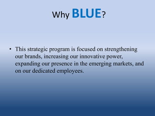 Why BLUE?
• This strategic program is focused on strengthening
our brands, increasing our innovative power,
expanding our presence in the emerging markets, and
on our dedicated employees.
 