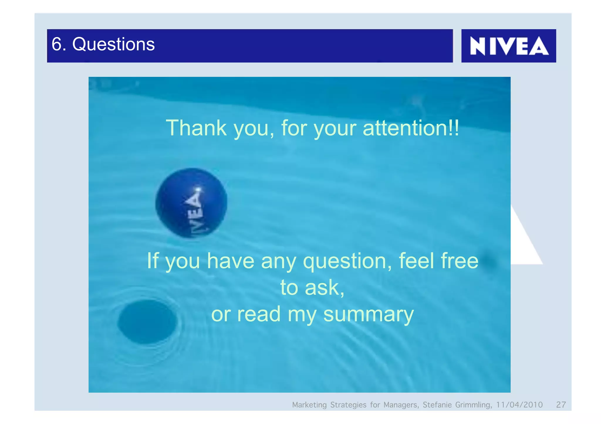 6. Questions



               Thank you, for your attention!!




          If you have any question, feel free
                        to ask,
                 or read my summary


                            Marketing Strategies for Managers, Stefanie Grimmling, 11/04/2010   27
 