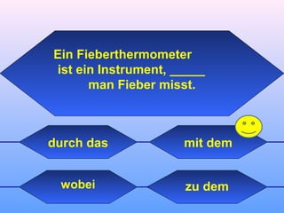 zu demwobei
mit dem
Ein Fieberthermometer
ist ein Instrument, _____
man Fieber misst.
durch das
 