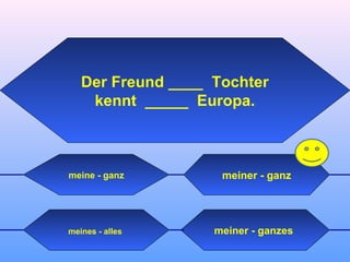 meiner - ganzesmeines - alles
meiner - ganz
Der Freund ____ Tochter
kennt _____ Europa.
meine - ganz
 
