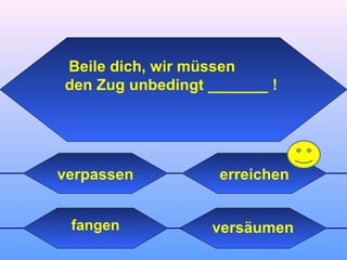 versäumenfangen
erreichen
Beile dich, wir müssen
den Zug unbedingt _______ !
verpassen
 