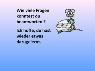 Wie viele Fragen
konntest du
beantworten ?
Ich hoffe, du hast
wieder etwas
dazugelernt.
 