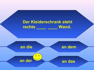 an dasan der
an dem
Der Kleiderschrank steht
rechts ____ ____ Wand.
an die
 