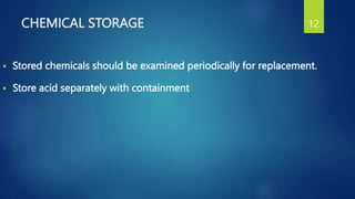  Stored chemicals should be examined periodically for replacement.
 Store acid separately with containment
12
CHEMICAL STORAGE
 