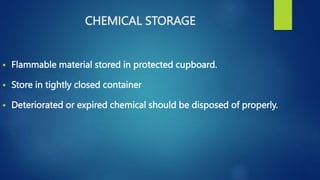 Flammable material stored in protected cupboard.
 Store in tightly closed container
 Deteriorated or expired chemical should be disposed of properly.
CHEMICAL STORAGE
 