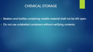  Beakers and bottles containing volatile material shall not be left open.
 Do not use unlabelled containers without verifying contents.
CHEMICAL STORAGE
 