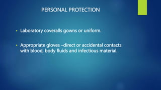 PERSONAL PROTECTION
 Laboratory coveralls gowns or uniform.
 Appropriate gloves –direct or accidental contacts
with blood, body fluids and infectious material.
 