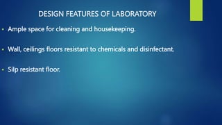 DESIGN FEATURES OF LABORATORY
 Ample space for cleaning and housekeeping.
 Wall, ceilings floors resistant to chemicals and disinfectant.
 Silp resistant floor.
 