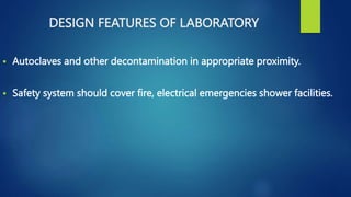 DESIGN FEATURES OF LABORATORY
 Autoclaves and other decontamination in appropriate proximity.
 Safety system should cover fire, electrical emergencies shower facilities.
 