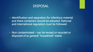 DISPOSAL
 Identification and separation for infectious material
and there containers should be adopted. National
and international regulation must be followed.
 Non contaminated – can be reused or recycled or
disposed of as general “household” waste.
 