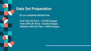 Data Set Preparation
So our prepared dataset has
Test (HR-LR) Pairs : 10,929 Images
Train (HR-LR) Pairs : 42,602 Images
Validate (HR-LR) Pairs : 9659 Images
 