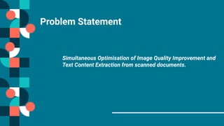 Problem Statement
Simultaneous Optimisation of Image Quality Improvement and
Text Content Extraction from scanned documents.
 