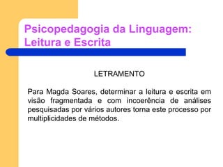 Psicopedagogia da Linguagem: Leitura e Escrita LETRAMENTO Para Magda Soares, determinar a leitura e escrita em visão fragmentada e com incoerência de análises pesquisadas por vários autores torna este processo por multiplicidades de métodos. 