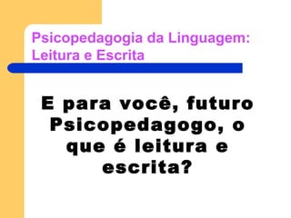 Psicopedagogia da Linguagem: Leitura e Escrita E para você, futuro Psicopedagogo, o que é leitura e escrita? 