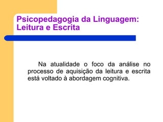 Psicopedagogia da Linguagem: Leitura e Escrita Na atualidade o foco da análise no processo de aquisição da leitura e escrita está voltado à abordagem cognitiva. 