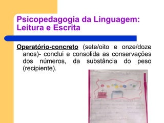 Psicopedagogia da Linguagem: Leitura e Escrita Operatório-concreto  (sete/oito e onze/doze anos)- conclui e consolida as conservações dos números, da substância do peso (recipiente). 