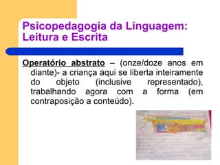 Psicopedagogia da Linguagem: Leitura e Escrita Operatório abstrato  – (onze/doze anos em diante)- a criança aqui se liberta inteiramente do objeto (inclusive representado), trabalhando agora com a forma (em contraposição a conteúdo).  