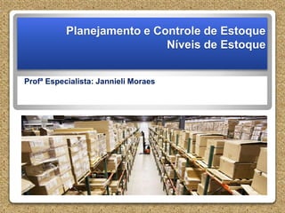 Planejamento e Controle de Estoque
Níveis de Estoque
Profª Especialista: Jannieli Moraes
 