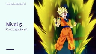 Os níveis de maturidade UX
Nível 5
O excepcional
 