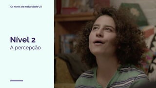 Os níveis de maturidade UX
Nível 2
A percepção
 
