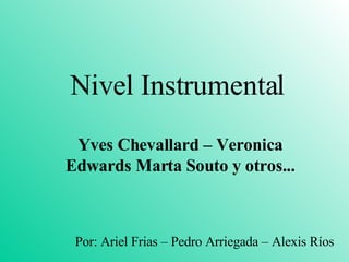 Nivel Instrumental Yves Chevallard – Veronica Edwards Marta Souto y otros... Por: Ariel Frias – Pedro Arriegada – Alexis Ríos 
