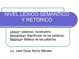 NIVEL LÉXICO-SEMÁNTICO Y RETÓRICO Léxico = palabras, vocabulario. Semántica = Significado de las palabras. Retórica = Belleza de las palabras. Lic. José Oscar Muñiz Méndez
