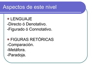 Aspectos de este nivel LENGUAJE -Directo ó Denotativo. -Figurado ó Connotativo. FIGURAS RETÓRICAS -Comparación. -Metáfora. -Paradoja.