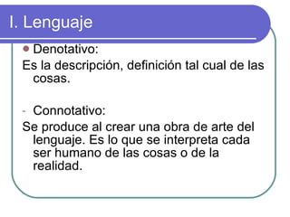 I. Lenguaje Denotativo: Es la descripción, definición tal cual de las cosas. Connotativo: Se produce al crear una obra de arte del lenguaje. Es lo que se interpreta cada ser humano de las cosas o de la realidad.