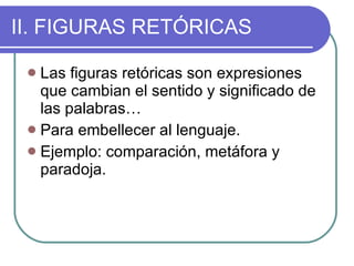 II. FIGURAS RETÓRICAS Las figuras retóricas son expresiones que cambian el sentido y significado de las palabras… Para embellecer al lenguaje. Ejemplo: comparación, metáfora y paradoja.