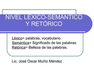 NIVEL LÉXICO-SEMÁNTICO Y RETÓRICO Léxico = palabras, vocabulario. Semántica = Significado de las palabras.  Retórica = Belleza de las palabras.  Lic. José Oscar Muñiz Méndez 