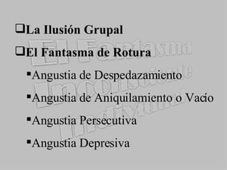 La Ilusión Grupal El Fantasma de Rotura Angustia de Despedazamiento Angustia de Aniquilamiento o Vacío Angustia Persecutiva Angustia Depresiva 