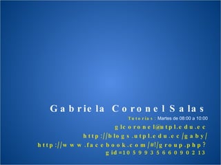Gabriela Coronel Salas Tutorías:  Martes de 08:00 a 10:00 [email_address] http://blogs.utpl.edu.ec/gaby/ http://www.facebook.com/#!/group.php?gid=105993566090213 