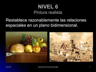 NIVEL 6
Pintura realista
Restablece razonablemente las relaciones
espaciales en un plano bidimensional.

12/11/13

Jorge Pazos de Provens González

7

 