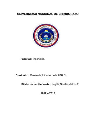 UNIVERSIDAD NACIONAL DE CHIMBORAZO
Facultad: Ingeniería.
Currículo: Centro de Idiomas de la UNACH
Silabo de la cátedra de: Inglés,Niveles del 1 - 2
2012 – 2013
 