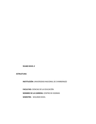 SÍLABO NIVEL 2
ESTRUCTURA
INSTITUCIÓN: UNIVERSIDAD NACIONAL DE CHIMBORAZO
FACULTAD: CIENCIAS DE LA EDUCACIÓN
NOMBRE DE LA CARRERA: CENTRO DE IDIOMAS
SEMESTRE: SEGUNDO NIVEL
 